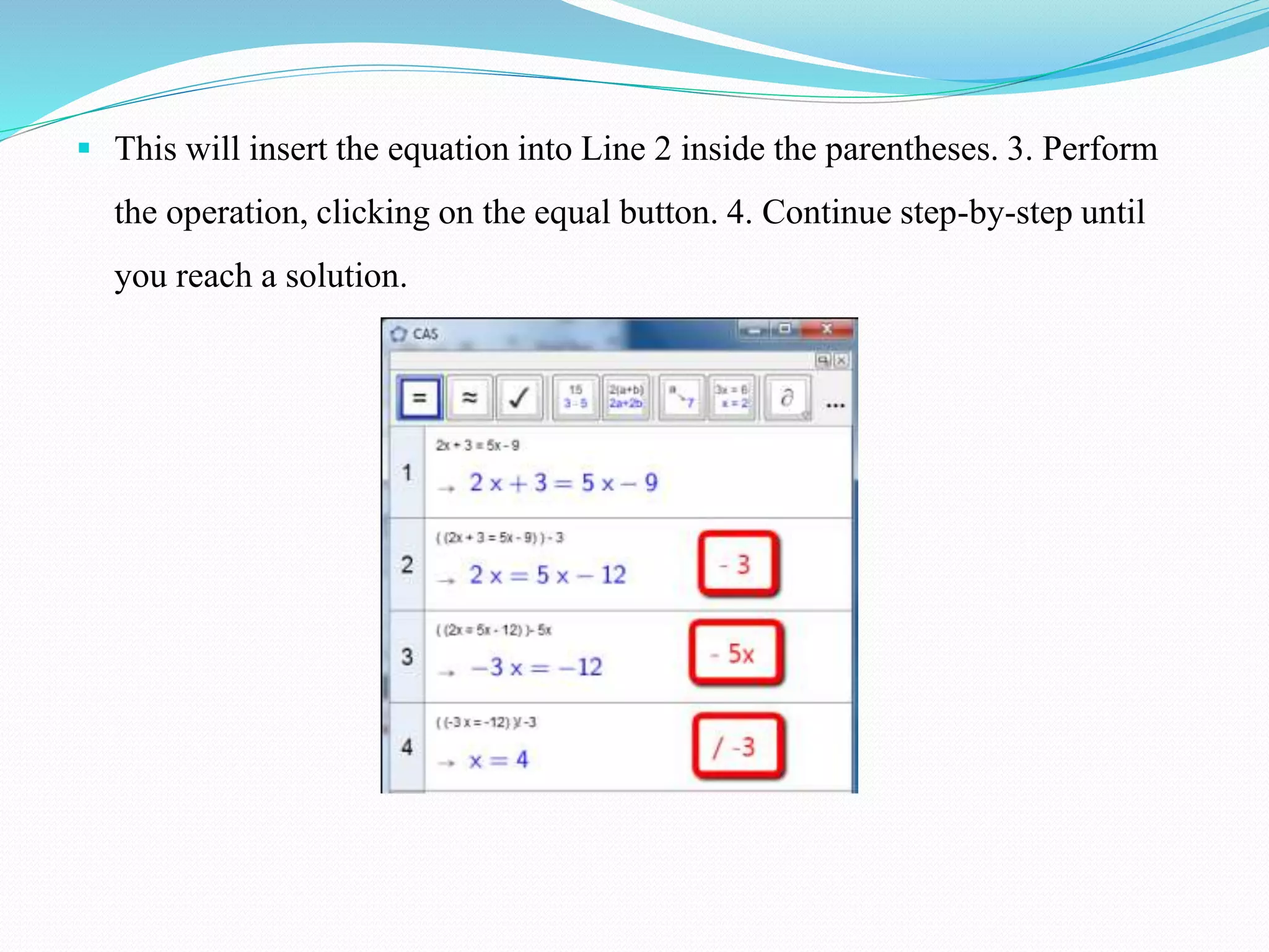  This will insert the equation into Line 2 inside the parentheses. 3. Perform
the operation, clicking on the equal button. 4. Continue step-by-step until
you reach a solution.
 