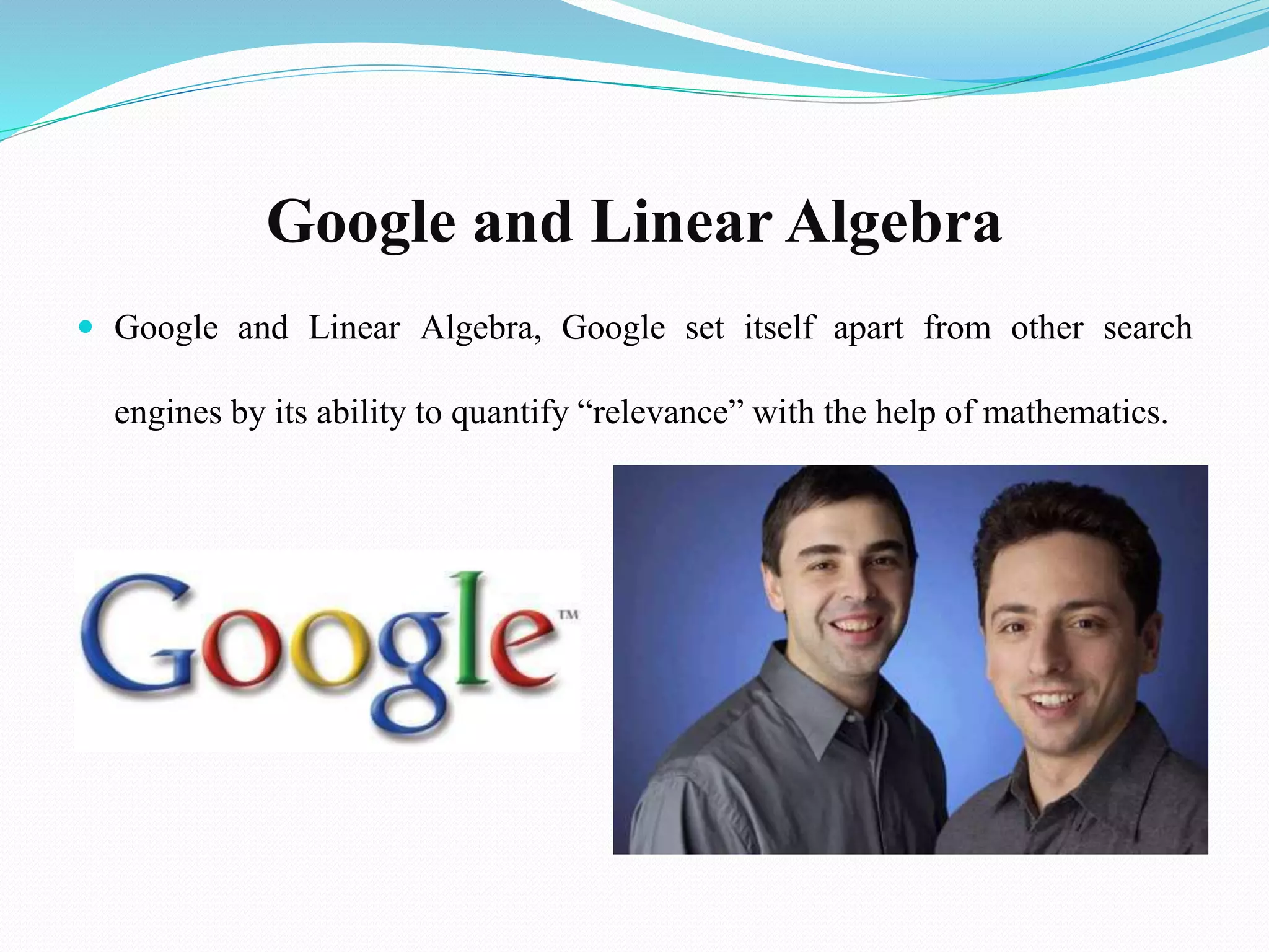 Google and Linear Algebra
 Google and Linear Algebra, Google set itself apart from other search
engines by its ability to quantify “relevance” with the help of mathematics.
 