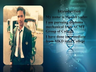 Introduction
My name is Manish yadav
I am pursuing Diploma
mechanical from ACMT
Group of College
I have done intermediate
from MKD inter College
 