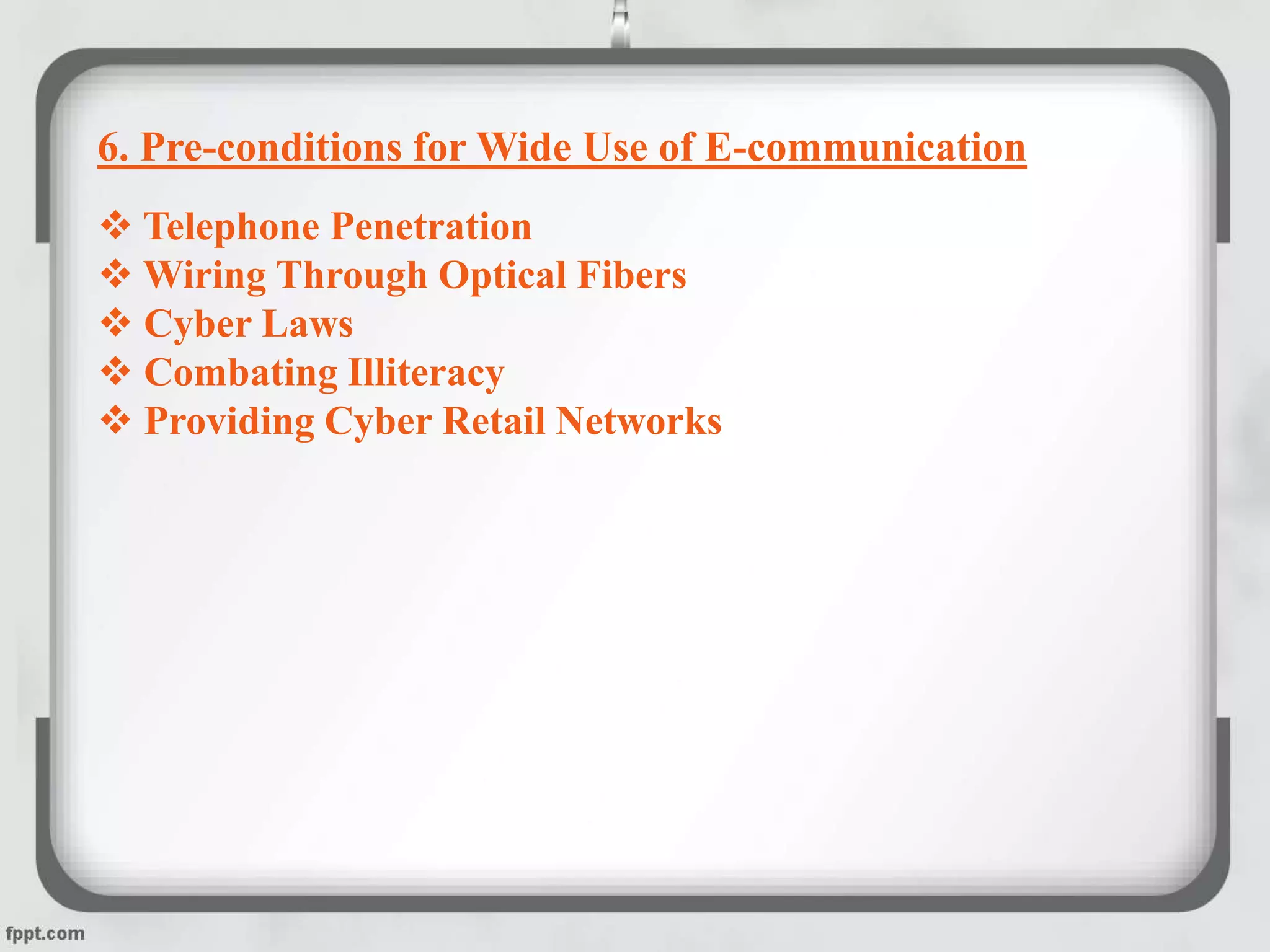 6. Pre-conditions for Wide Use of E-communication
 Telephone Penetration
 Wiring Through Optical Fibers
 Cyber Laws
 Combating Illiteracy
 Providing Cyber Retail Networks
 
