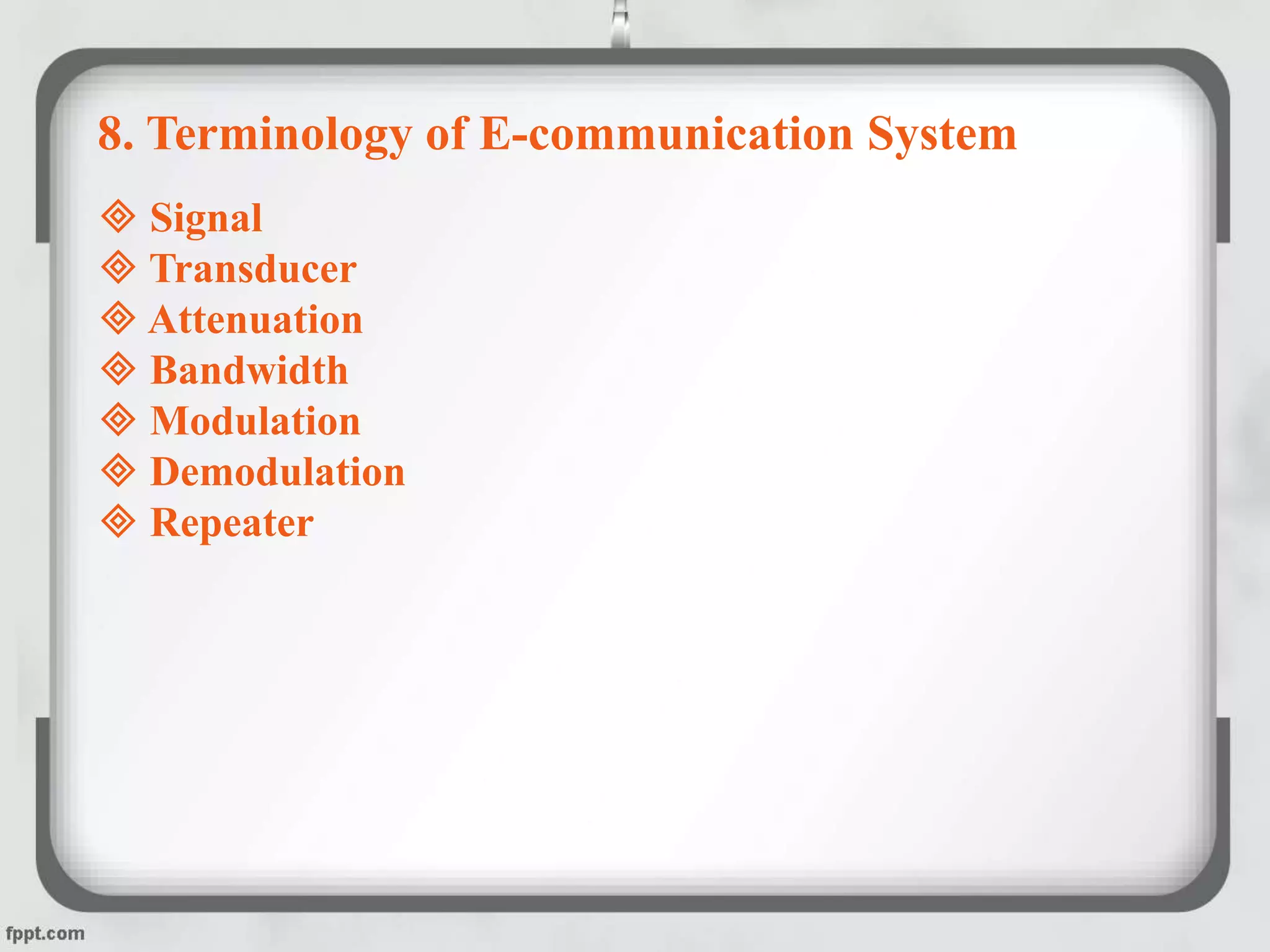8. Terminology of E-communication System
 Signal
 Transducer
 Attenuation
 Bandwidth
 Modulation
 Demodulation
 Repeater
 
