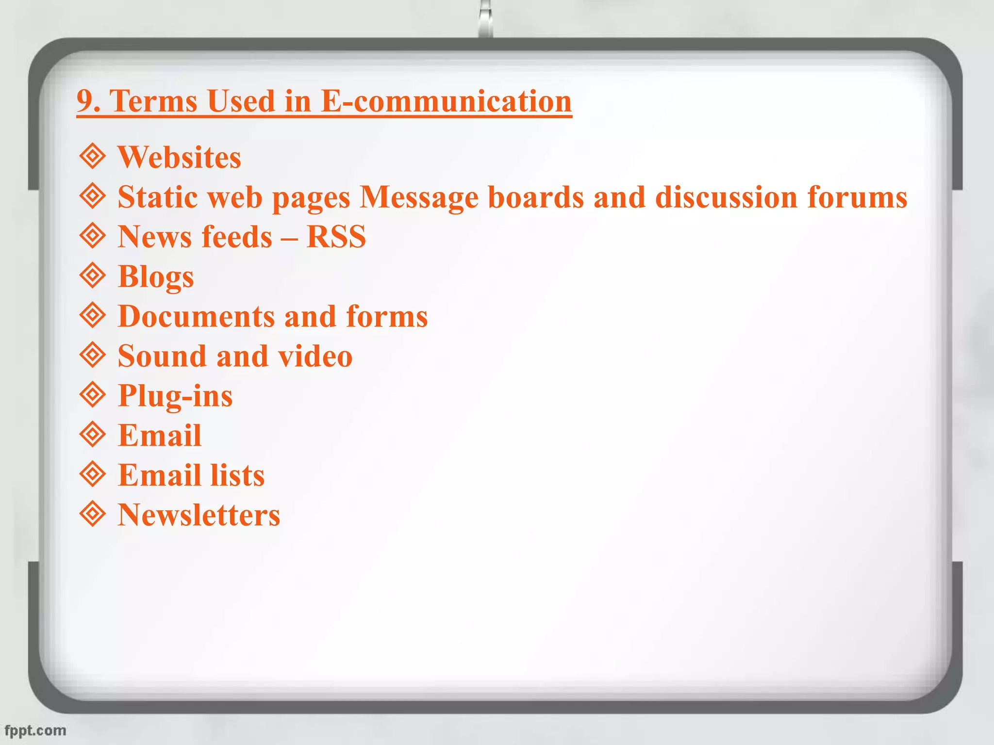9. Terms Used in E-communication
 Websites
 Static web pages Message boards and discussion forums
 News feeds – RSS
 Blogs
 Documents and forms
 Sound and video
 Plug-ins
 Email
 Email lists
 Newsletters
 