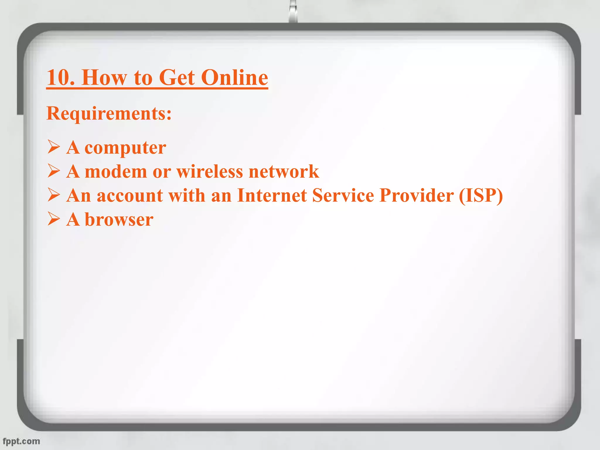 10. How to Get Online
Requirements:
 A computer
 A modem or wireless network
 An account with an Internet Service Provider (ISP)
 A browser
 