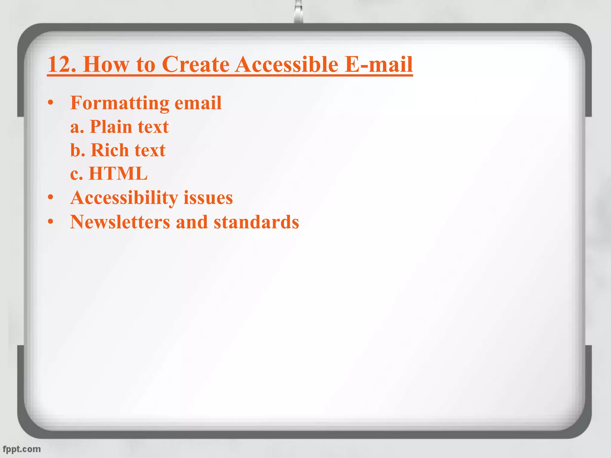 12. How to Create Accessible E-mail
• Formatting email
a. Plain text
b. Rich text
c. HTML
• Accessibility issues
• Newsletters and standards
 