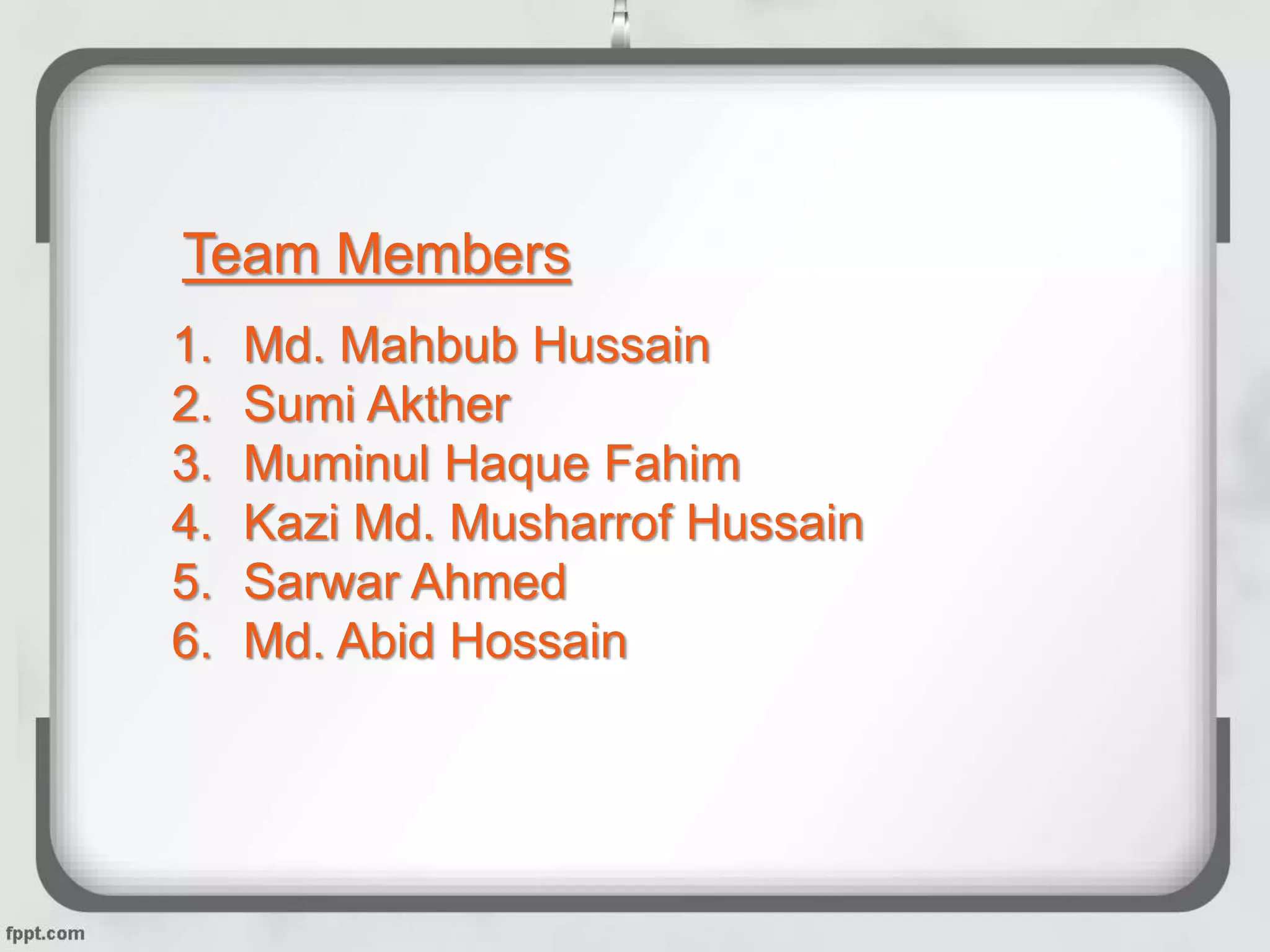 1. Md. Mahbub Hussain
2. Sumi Akther
3. Muminul Haque Fahim
4. Kazi Md. Musharrof Hussain
5. Sarwar Ahmed
6. Md. Abid Hossain
Team Members
 