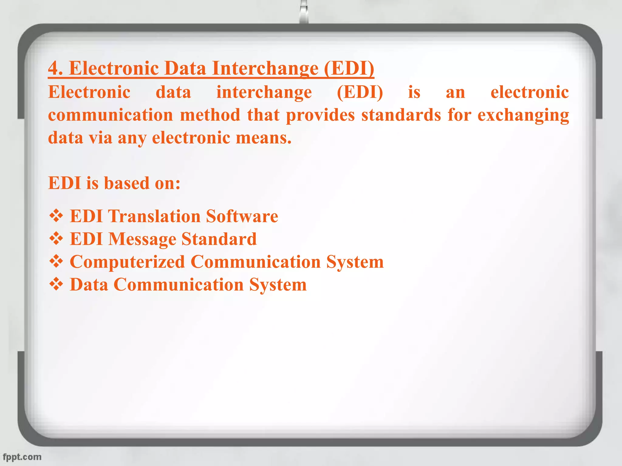 4. Electronic Data Interchange (EDI)
Electronic data interchange (EDI) is an electronic
communication method that provides standards for exchanging
data via any electronic means.
EDI is based on:
 EDI Translation Software
 EDI Message Standard
 Computerized Communication System
 Data Communication System
 