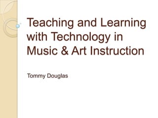 Teaching and Learning
with Technology in
Music & Art Instruction
Tommy Douglas
 