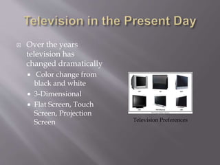  Over the years
television has
changed dramatically
 Color change from
black and white
 3-Dimensional
 Flat Screen, Touch
Screen, Projection
Screen Television Preferences
 
