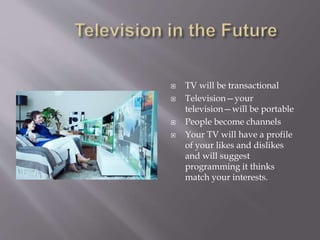  TV will be transactional
 Television—your
television—will be portable
 People become channels
 Your TV will have a profile
of your likes and dislikes
and will suggest
programming it thinks
match your interests.
 
