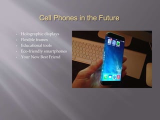Cell Phones in the Future
• Holographic displays
• Flexible frames
• Educational tools
• Eco-friendly smartphones
• Your New Best Friend
 