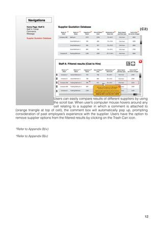 (C2)
Users can easily compare results of different suppliers by using
the scroll bar. When user’s computer mouse hovers around any
cell relating to a supplier in which a comment is attached to
(orange triangle at top of cell), the comment box will automatically pop up, prompting
consideration of past employee’s experience with the supplier. Users have the option to
remove supplier options from the filtered results by clicking on the Trash Can icon.
*Refer to Appendix B(iv)
*Refer to Appendix B(v)
12
 