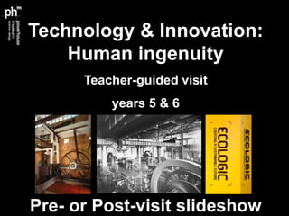 Technology & Innovation:
    Human ingenuity
      Teacher-guided visit
          years 5 & 6




Pre- or Post-visit slideshow
 