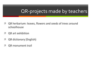 QR-projects made by teachers
 QR herbarium: leaves, flowers and seeds of trees around
schoolhouse
 QR art exhibition
 QR dictionary (English)
 QR monument trail
 