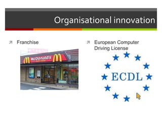 Organisational innovation
 Franchise  European Computer
Driving License
 