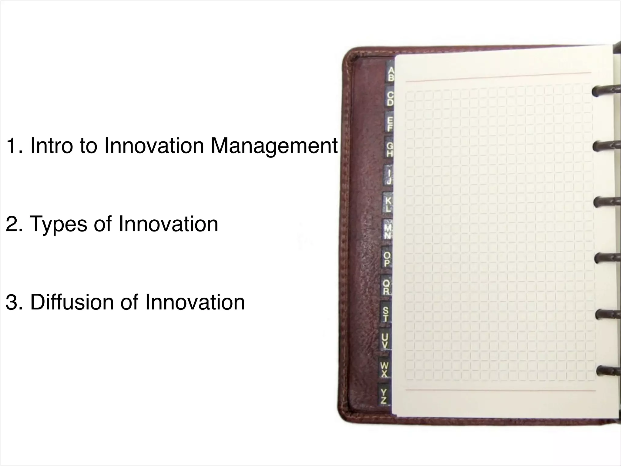 1. Intro to Innovation Management 
2. Types of Innovation 
3. Diffusion of Innovation 
 