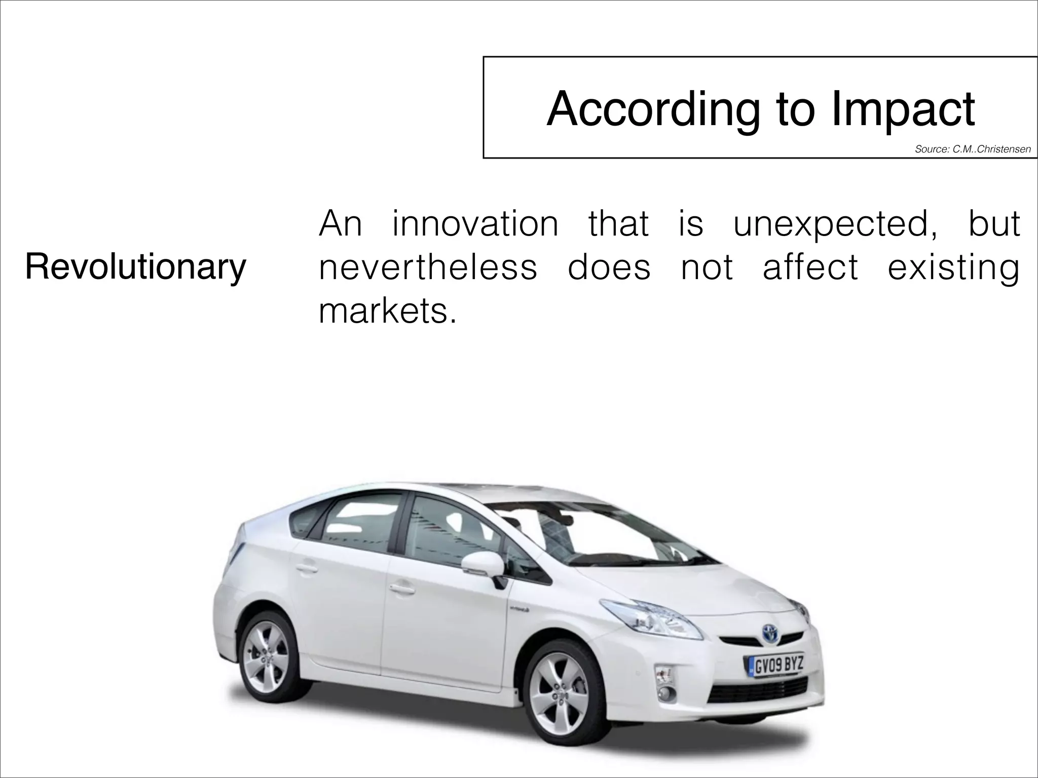 According to Impact 
Revolutionary 
Source: C.M..Christensen 
An innovation that is unexpected, but 
nevertheless does not affect existing 
markets. 
 