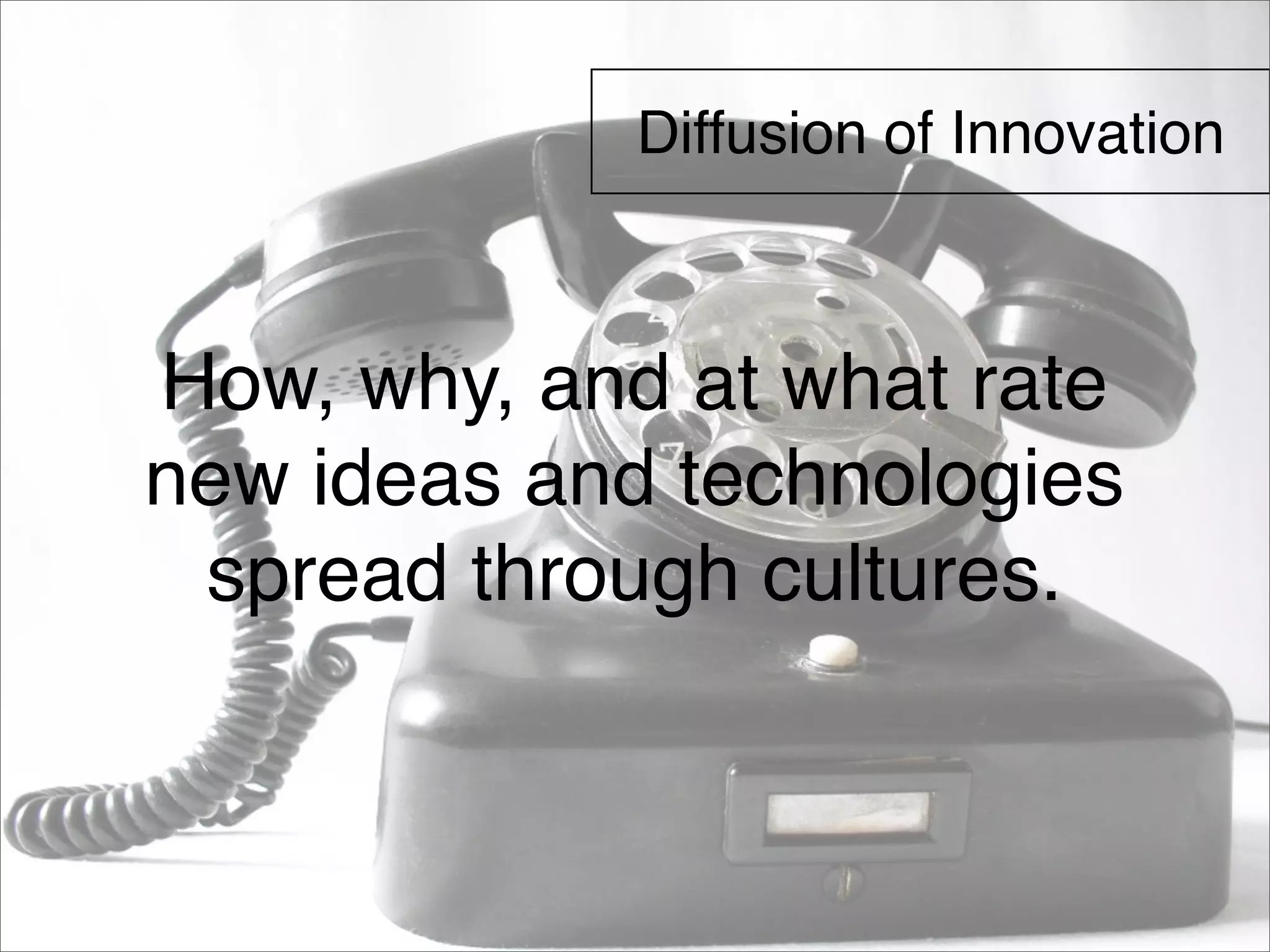 Diffusion of Innovation 
How, why, and at what rate 
new ideas and technologies 
spread through cultures. 
 