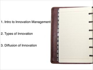 1. Intro to Innovation Management 
2. Types of Innovation 
3. Diffusion of Innovation 
 