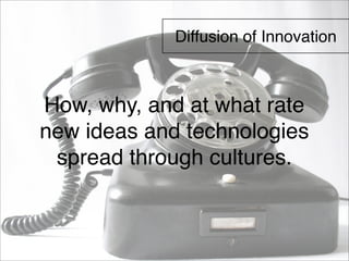 Diffusion of Innovation 
How, why, and at what rate 
new ideas and technologies 
spread through cultures. 
 