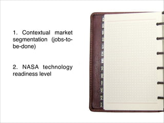 1. Contextual market 
segmentation (jobs-to-be- 
done) 
2. NASA technology 
readiness level 
 