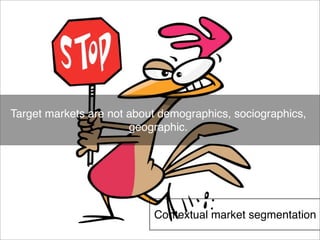 Target markets are not about demographics, sociographics, 
geographic. 
Contextual market segmentation 
 