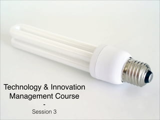Technology & Innovation 
Management Course 
- 
Session 3 
 