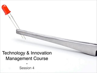 Technology & Innovation 
Management Course 
- 
Session 4 
 