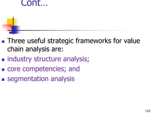 Cont…
 Three useful strategic frameworks for value
chain analysis are:
 industry structure analysis;
 core competencies; and
 segmentation analysis
110
 