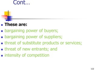 Cont…
 These are:
 bargaining power of buyers;
 bargaining power of suppliers;
 threat of substitute products or services;
 threat of new entrants; and
 intensity of competition
112
 