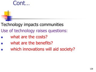 Cont…
Technology impacts communities
Use of technology raises questions:
 what are the costs?
 what are the benefits?
 which innovations will aid society?
128
 
