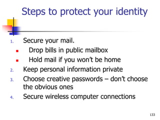 Steps to protect your identity
1. Secure your mail.
 Drop bills in public mailbox
 Hold mail if you won’t be home
2. Keep personal information private
3. Choose creative passwords – don’t choose
the obvious ones
4. Secure wireless computer connections
133
 