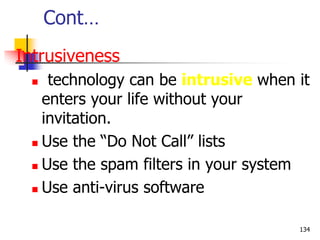 Cont…
Intrusiveness
 technology can be intrusive when it
enters your life without your
invitation.
 Use the “Do Not Call” lists
 Use the spam filters in your system
 Use anti-virus software
134
 