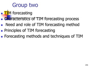 Group two
 TIM forecasting
 Characteristics of TIM forecasting process
 Need and role of TIM forecasting method
 Principles of TIM forecasting
 Forecasting methods and techniques of TIM
141
 