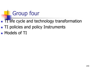 Group four
 TI life cycle and technology transformation
 TI policies and policy Instruments
 Models of TI
143
 