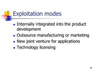 Exploitation modes
 Internally integrated into the product
development
 Outsource manufacturing or marketing
 New joint venture for applications
 Technology licensing
28
 