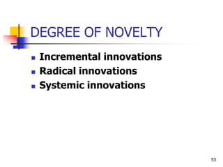 DEGREE OF NOVELTY
 Incremental innovations
 Radical innovations
 Systemic innovations
53
 