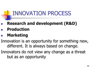 INNOVATION PROCESS
 Research and development (R&D)
 Production
 Marketing
Innovation is an opportunity for something new,
different. It is always based on change.
Innovators do not view any change as a threat
but as an opportunity
54
 