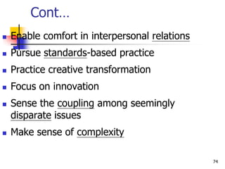 Cont…
 Enable comfort in interpersonal relations
 Pursue standards-based practice
 Practice creative transformation
 Focus on innovation
 Sense the coupling among seemingly
disparate issues
 Make sense of complexity
74
 
