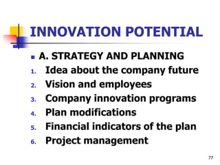 INNOVATION POTENTIAL
 A. STRATEGY AND PLANNING
1. Idea about the company future
2. Vision and employees
3. Company innovation programs
4. Plan modifications
5. Financial indicators of the plan
6. Project management
77
 