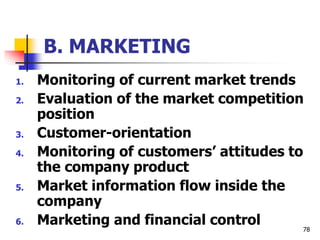B. MARKETING
1. Monitoring of current market trends
2. Evaluation of the market competition
position
3. Customer-orientation
4. Monitoring of customers’ attitudes to
the company product
5. Market information flow inside the
company
6. Marketing and financial control 78
 