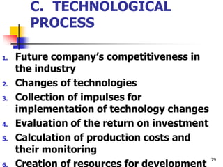 C. TECHNOLOGICAL
PROCESS
1. Future company’s competitiveness in
the industry
2. Changes of technologies
3. Collection of impulses for
implementation of technology changes
4. Evaluation of the return on investment
5. Calculation of production costs and
their monitoring
6. Creation of resources for development
79
 
