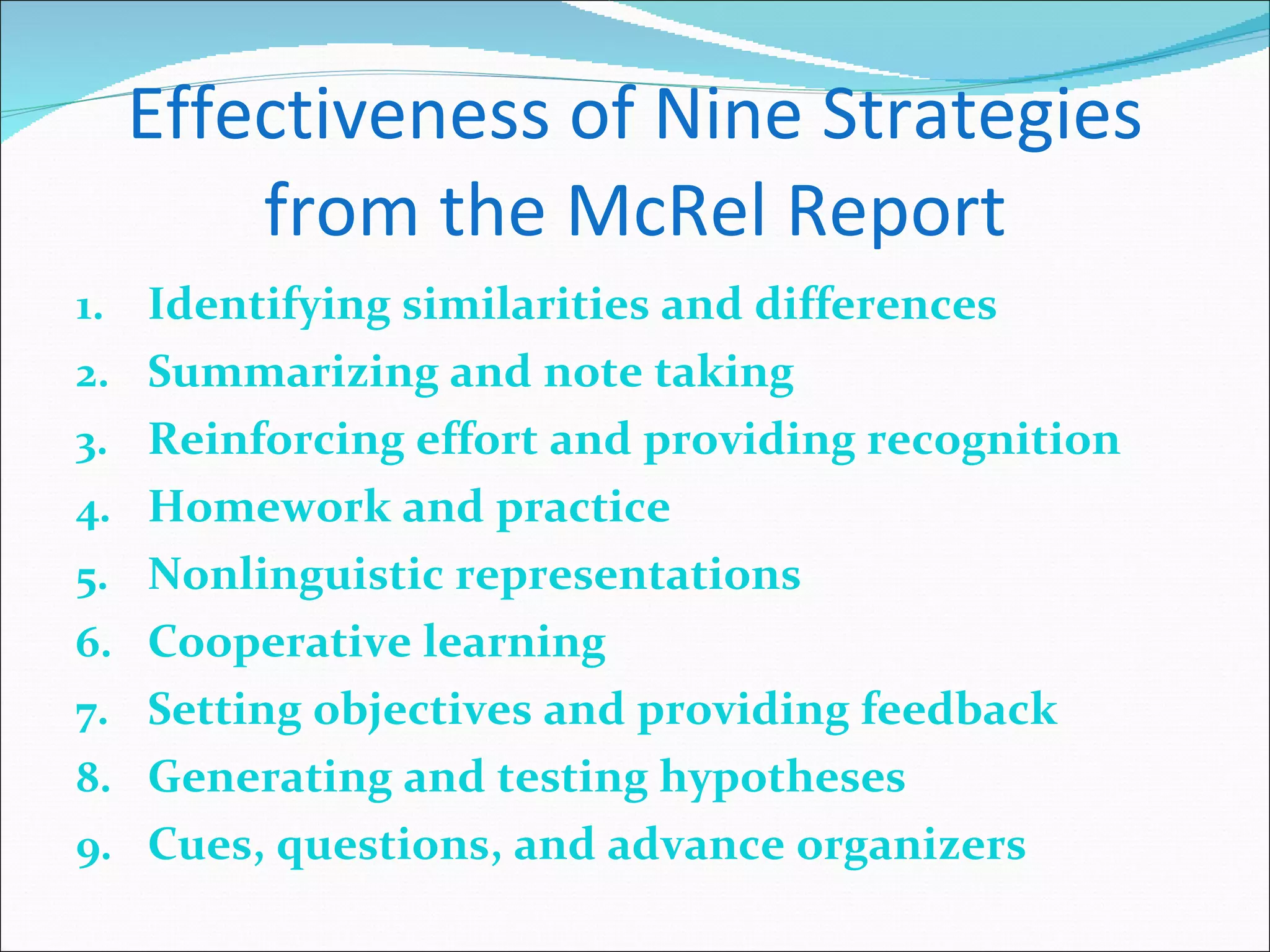 Effectiveness of Nine Strategies from the McRel Report Identifying similarities and differences Summarizing and note taking Reinforcing effort and providing recognition Homework and practice Nonlinguistic representations Cooperative learning Setting objectives and providing feedback Generating and testing hypotheses Cues, questions, and advance organizers 