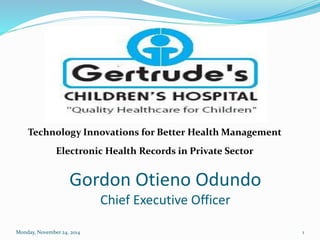 Technology Innovations for Better Health Management 
Electronic Health Records in Private Sector 
Gordon Otieno Odundo 
Chief Executive Officer 
Monday, November 24, 2014 1 
 