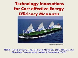 Technology Innovations
for Cost-effective Energy
Efficiency Measures
Image Credit: wind-ship.org
Mohd. Hanif Dewan, IEng, IMarEng, MIMarEST (UK), MRINA(UK),
Maritime Lecturer and Assistant Consultant (IMO)
 