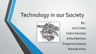 Technology in our Society 
By : 
Julio Colon 
Yadira Sanchez 
Erika Martinez 
Gregoria Casasola 
Ricardo Arieu 
 