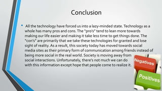 Conclusion 
• All the technology have forced us into a lazy-minded state. Technology as a 
whole has many pros and cons. T...