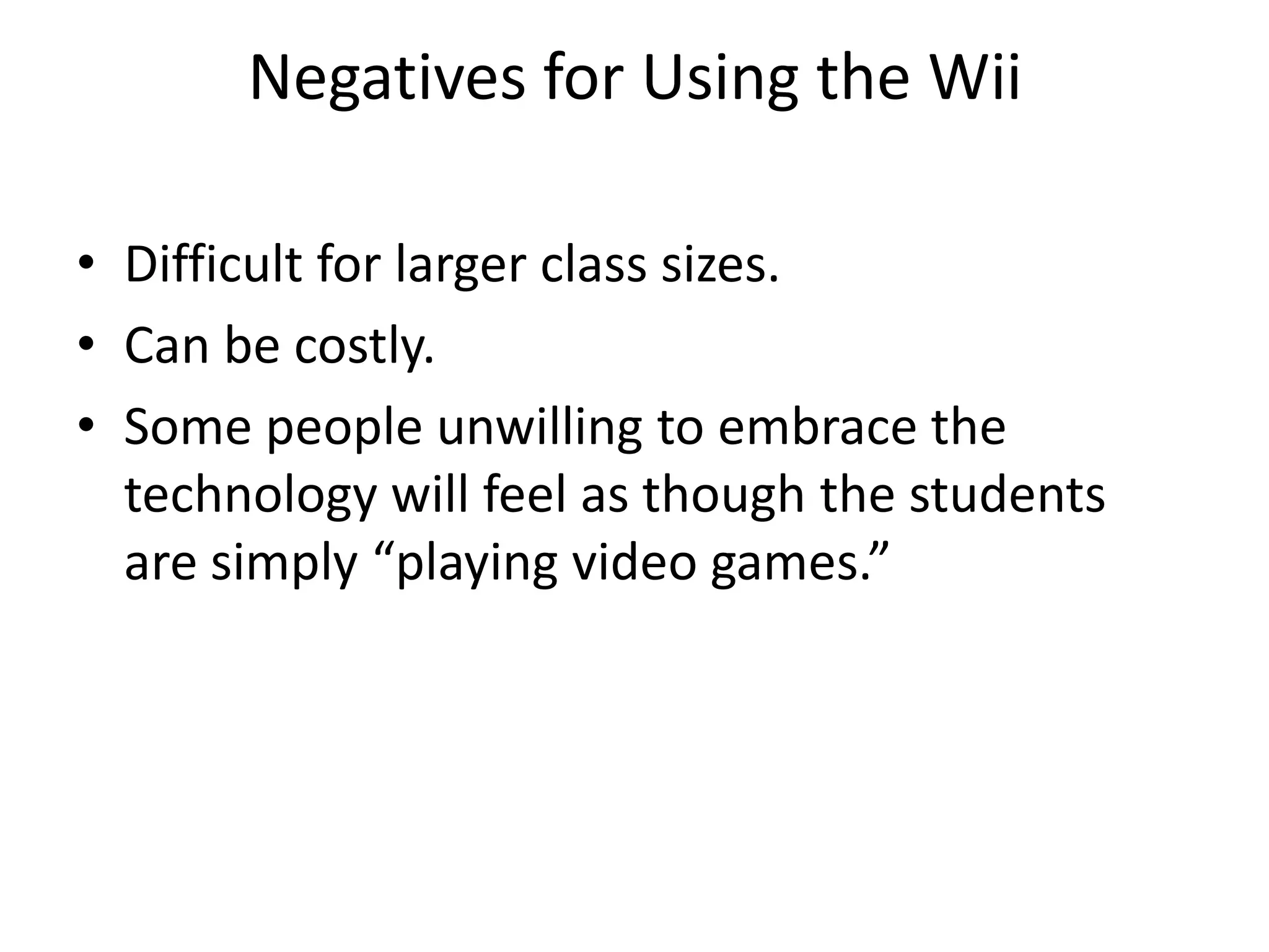 Negatives for Using the WiiDifficult for larger class sizes.Can be costly.Some people unwilling to embrace the technology will feel as though the students are simply “playing video games.”