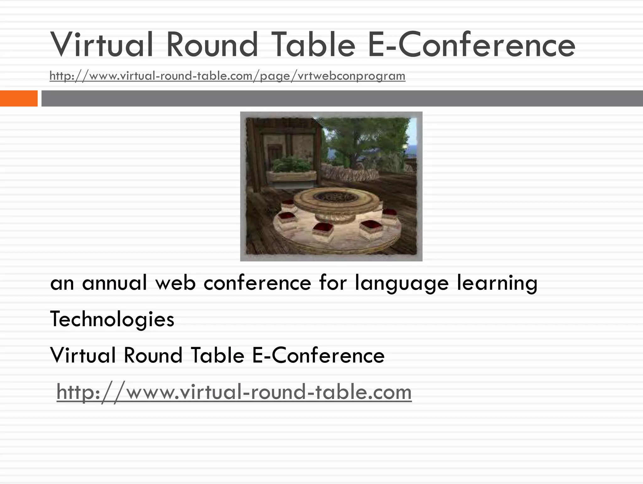 Virtual Round Table E-Conference
http://www.virtual-round-table.com/page/vrtwebconprogram
an annual web conference for language learning
Technologies
Virtual Round Table E-Conference
http://www.virtual-round-table.com
 