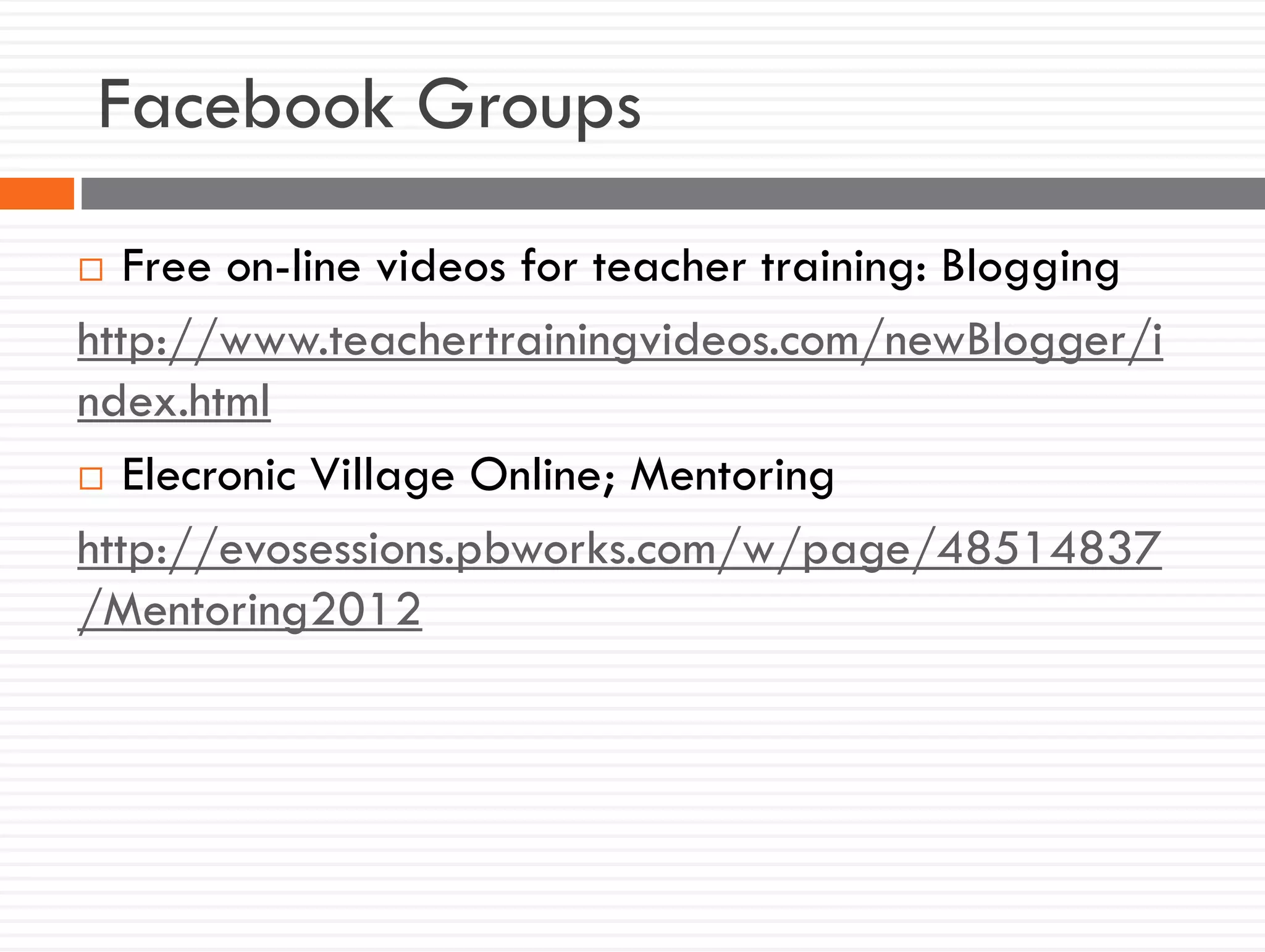 Facebook Groups
 Free on-line videos for teacher training: Blogging
http://www.teachertrainingvideos.com/newBlogger/i
ndex.html
 Elecronic Village Online; Mentoring
http://evosessions.pbworks.com/w/page/48514837
/Mentoring2012
 