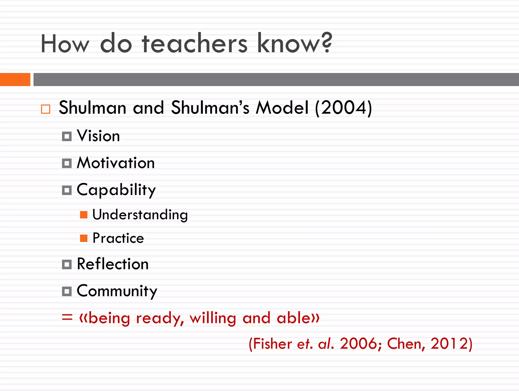 How do teachers know?
 Shulman and Shulman’s Model (2004)
 Vision
 Motivation
 Capability
 Understanding
 Practice
 Reflection
 Community
= «being ready, willing and able»
(Fisher et. al. 2006; Chen, 2012)
 